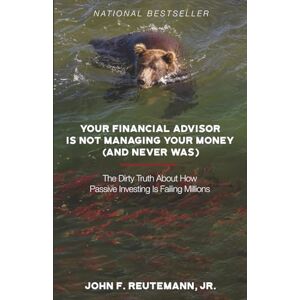 Reutemann Jr, John F Your Financial Advisor Is Not Managing Your Money (and Never Was): The Dirty Truth About How Passive Investing Is Failing Millions Reutemann Jr, John F Your Financial Advisor Is Not Managing Your Money (and Never Was): The Dirty Truth About How Passive Investing Is Failing Millions