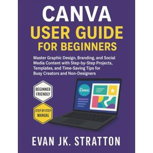 JK. Stratton, Evan Canva User Guide for Beginners: Master Graphic Design, Branding, and Social Media Content with Step-by-Step Projects, Templates, and Time-Saving Tips for Busy Creators and Non-Designers JK. Stratton, Evan Canva User Guide for Beginners: Master Graphic Design, Branding, and Social Media Content with Step-by-Step Projects, Templates, and Time-Saving Tips for Busy Creators and Non-Designers