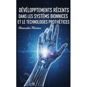 Moreau, Alexander Développements Récents dans les Systèmes Bioniques et les Technologies Prothétiques (Biotechnologie et Santé Humaine) Moreau, Alexander Développements Récents dans les Systèmes Bioniques et les Technologies Prothétiques (Biotechnologie et Santé Humaine)