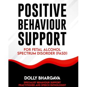 Bhargava, Ms Dolly Positive Behaviour Support for Fetal Alcohol Spectrum Disorder (Positive Behaviour Support Strategies) Bhargava, Ms Dolly Positive Behaviour Support for Fetal Alcohol Spectrum Disorder (Positive Behaviour Support Strategies)