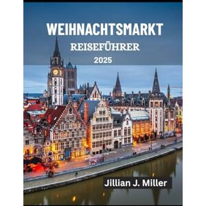 Miller, Jillian J. WEIHNACHTSMARKT REISEFÜHRER 2025: Erleben Sie Europas zauberhafteste Weihnachtsmärkte und feiern Sie die Freude der Saison Miller, Jillian J. WEIHNACHTSMARKT REISEFÜHRER 2025: Erleben Sie Europas zauberhafteste Weihnachtsmärkte und feiern Sie die Freude der Saison