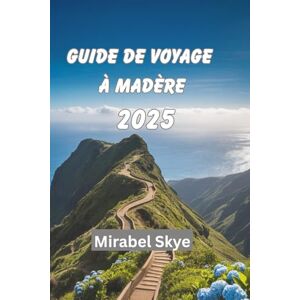 Skye, Mirabel GUIDE DE VOYAGE À MADÈRE 2025: Explorez Les Sommets Cachés, Les Routes Côtières Et Tout Ce Qui Se Trouve Entre Les Deux Skye, Mirabel GUIDE DE VOYAGE À MADÈRE 2025: Explorez Les Sommets Cachés, Les Routes Côtières Et Tout Ce Qui Se Trouve Entre Les Deux