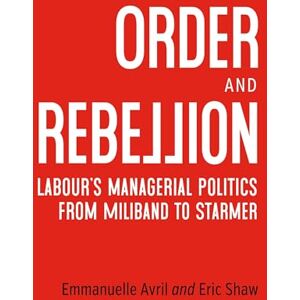 Avril, Emmanuelle Order and Rebellion: Labour’S Managerial Politics from Miliband to Starmer Avril, Emmanuelle Order and Rebellion: Labour’S Managerial Politics from Miliband to Starmer
