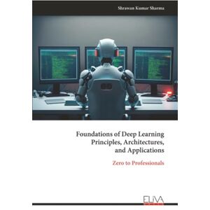Sharma, Shrawan Kumar Foundations of Deep Learning Principles, Architectures, and Applications: Zero to Professionals Sharma, Shrawan Kumar Foundations of Deep Learning Principles, Architectures, and Applications: Zero to Professionals