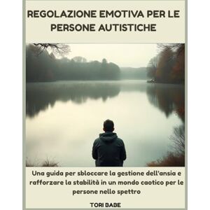 Babe, Tori Regolazione emotiva per le persone autistiche: Una guida per sbloccare la gestione dell'ansia e rafforzare la stabilità in un mondo caotico per le persone nello spettro Babe, Tori Regolazione emotiva per le persone autistiche: Una guida per sbloccare la gestione dell'ansia e rafforzare la stabilità in un mondo caotico per le persone nello spettro