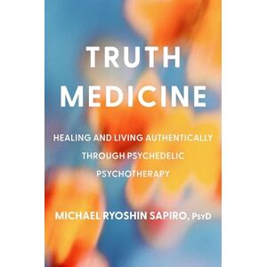 PsyD, Michael Ryoshin Sapiro Truth Medicine: Healing and Living Authentically Through Psychedelic Psychotherapy PsyD, Michael Ryoshin Sapiro Truth Medicine: Healing and Living Authentically Through Psychedelic Psychotherapy