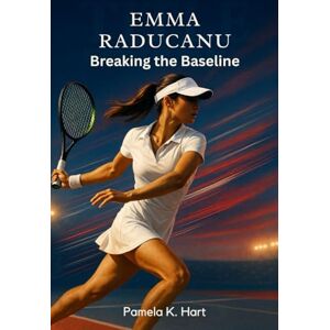 K. Hart, Pamela EMMA RADUCANU Breaking the Baseline: The Rise, Resilience and Global Impact of a Tennis Trailblazer K. Hart, Pamela EMMA RADUCANU Breaking the Baseline: The Rise, Resilience and Global Impact of a Tennis Trailblazer