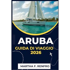 F. Renfro, Martha ARUBA GUIDA DI VIAGGIO 2026: Scopri le acque turchesi, le sabbie dorate e l'anima dell'isola più felice dei Caraibi F. Renfro, Martha ARUBA GUIDA DI VIAGGIO 2026: Scopri le acque turchesi, le sabbie dorate e l'anima dell'isola più felice dei Caraibi