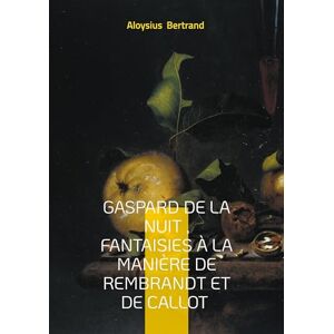 Bertrand, Aloysius Gaspard de la nuit, Fantaisies à la manière de Rembrandt et de Callot: Prose poétique Fantastique Bertrand, Aloysius Gaspard de la nuit, Fantaisies à la manière de Rembrandt et de Callot: Prose poétique Fantastique