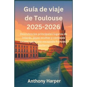 Harper, Anthony Guía de viaje de Toulouse 2025-2026: Descubra los principales lugares de interés, joyas ocultas y consejos locales para una escapada francesa perfecta Harper, Anthony Guía de viaje de Toulouse 2025-2026: Descubra los principales lugares de interés, joyas ocultas y consejos locales para una escapada francesa perfecta