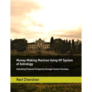 Chandran, Ravi Money-Making Mantras Using KP System of Astrology: Unlocking Financial Prosperity through Cosmic Precision Chandran, Ravi Money-Making Mantras Using KP System of Astrology: Unlocking Financial Prosperity through Cosmic Precision