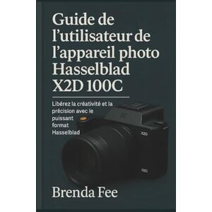 FEE, BRENDA Guide de l'utilisateur de l'appareil photo Hasselblad X2D 100C: Libérez la créativité et la précision avec le puissant format Hasselblad FEE, BRENDA Guide de l'utilisateur de l'appareil photo Hasselblad X2D 100C: Libérez la créativité et la précision avec le puissant format Hasselblad