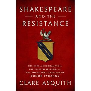 Asquith, Clare Shakespeare and the Resistance: The Earl of Southampton, the Essex Rebellion, and the Poems that Challenged Tudor Tyranny Asquith, Clare Shakespeare and the Resistance: The Earl of Southampton, the Essex Rebellion, and the Poems that Challenged Tudor Tyranny