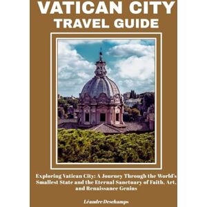 Deschamps, Léandre VATICAN CITY TRAVEL GUIDE: Exploring Vatican City: A Journey Through the World’s Smallest State and the Eternal Sanctuary of Faith, Art, and Renaissance Genius Deschamps, Léandre VATICAN CITY TRAVEL GUIDE: Exploring Vatican City: A Journey Through the World’s Smallest State and the Eternal Sanctuary of Faith, Art, and Renaissance Genius