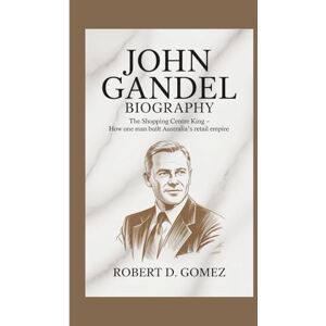 D. GOMEZ, ROBERT JOHN GANDEL BIOGRAPHY: The Shopping Centre King How One Man Built Australia's Retail Empire D. GOMEZ, ROBERT JOHN GANDEL BIOGRAPHY: The Shopping Centre King How One Man Built Australia's Retail Empire
