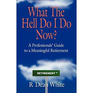 White, R. Dean WHAT THE HELL DO I DO NOW? A Professionals' Guide to a Meaningful Retirement White, R. Dean WHAT THE HELL DO I DO NOW? A Professionals' Guide to a Meaningful Retirement
