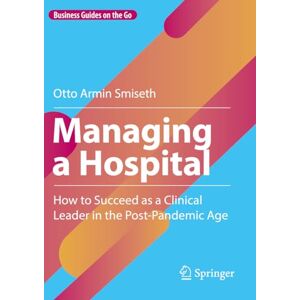 Smiseth, Otto Armin Managing a Hospital: How to Succeed as a Clinical Leader in the Post-Pandemic Age (Business Guides on the Go) Smiseth, Otto Armin Managing a Hospital: How to Succeed as a Clinical Leader in the Post-Pandemic Age (Business Guides on the Go)