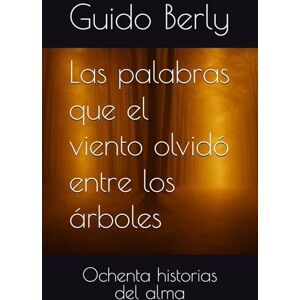Berly, Guido Las palabras que el viento olvidó entre los árboles: Ochenta historias del alma Berly, Guido Las palabras que el viento olvidó entre los árboles: Ochenta historias del alma