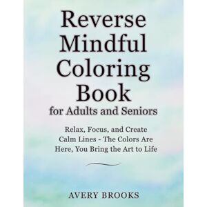 Avery Reverse Mindful Coloring Book for Adults and Seniors: Relax, Focus, and Create Calm Lines — The Colors Are Here, You Bring the Art to Life Avery Reverse Mindful Coloring Book for Adults and Seniors: Relax, Focus, and Create Calm Lines — The Colors Are Here, You Bring the Art to Life