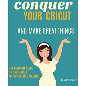 Butler, Chris Conquer Your Cricut: And Make Great Things The Ultimate Guide to Using Your Cricut Butler, Chris Conquer Your Cricut: And Make Great Things The Ultimate Guide to Using Your Cricut