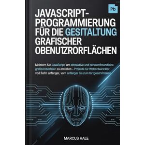 HALE, MARCUS JavaScript-Programmierung für die Gestaltung grafischer Benutzeroberflächen: Meistern Sie JavaScript, um attraktive und benutzerfreundliche grafische ... und Webentwickler, vom Anfänger bis zum HALE, MARCUS JavaScript-Programmierung für die Gestaltung grafischer Benutzeroberflächen: Meistern Sie JavaScript, um attraktive und benutzerfreundliche grafische ... und Webentwickler, vom Anfänger bis zum