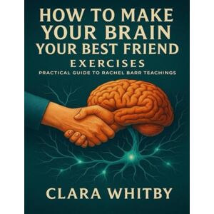 Whitby, Clara How to Make Your Brain Your Best Friend Exercises: Practical Guide to Rachel Barr Teachings Whitby, Clara How to Make Your Brain Your Best Friend Exercises: Practical Guide to Rachel Barr Teachings
