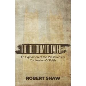 Shaw, Robert The Reformed Faith: An Exposition Of The Westminster Confession Of Faith Shaw, Robert The Reformed Faith: An Exposition Of The Westminster Confession Of Faith