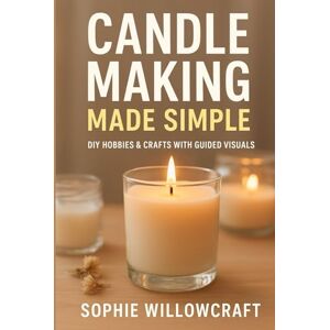 Willowcraft, Sophie Candle Making Made Simple: A Step-by-Step Beginner’s Guide to Crafting Beautiful, Scented Candles at Home Willowcraft, Sophie Candle Making Made Simple: A Step-by-Step Beginner’s Guide to Crafting Beautiful, Scented Candles at Home