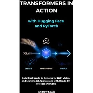 Lewis, Andrew Transformers in Action with Hugging Face and PyTorch: Build Real-World AI Systems for NLP, Vision, and Multimodal Applications with Hands-On Projects and Code Lewis, Andrew Transformers in Action with Hugging Face and PyTorch: Build Real-World AI Systems for NLP, Vision, and Multimodal Applications with Hands-On Projects and Code