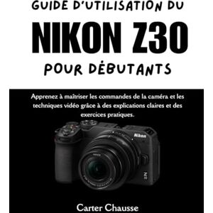 Chausse, Carter GUIDE D'UTILISATION DU NIKON Z30 POUR DÉBUTANTS: Apprenez à maîtriser les commandes de la caméra et les techniques vidéo grâce à des explications claires et des exercices pratiques. Chausse, Carter GUIDE D'UTILISATION DU NIKON Z30 POUR DÉBUTANTS: Apprenez à maîtriser les commandes de la caméra et les techniques vidéo grâce à des explications claires et des exercices pratiques.