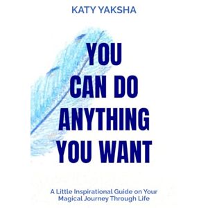 Yaksha, Katy You Can Do Anything You Want: A Little Inspirational Guide on Your Magical Journey Through Life Yaksha, Katy You Can Do Anything You Want: A Little Inspirational Guide on Your Magical Journey Through Life