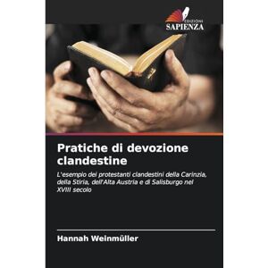 Weinmüller, Hannah Pratiche di devozione clandestine: L'esempio dei protestanti clandestini della Carinzia, della Stiria, dell'Alta Austria e di Salisburgo nel XVIII secolo Weinmüller, Hannah Pratiche di devozione clandestine: L'esempio dei protestanti clandestini della Carinzia, della Stiria, dell'Alta Austria e di Salisburgo nel XVIII secolo