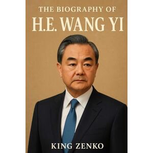 Zenko, King The Biography of H.E. Wang Yi: Negotiating China’s Rise in the 21st Century Zenko, King The Biography of H.E. Wang Yi: Negotiating China’s Rise in the 21st Century