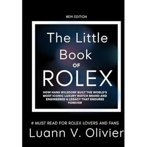 Olivier, Luann V. The Little Book of Rolex: How Hans Wilsdorf Built the World's Most Iconic Luxury Watch Brand and Engineered a Legacy That Endures Forever Olivier, Luann V. The Little Book of Rolex: How Hans Wilsdorf Built the World's Most Iconic Luxury Watch Brand and Engineered a Legacy That Endures Forever
