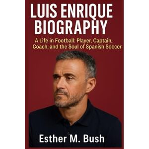 Bush LUIS ENRIQUE BIOGRAPHY: A Life in Football: Player, Captain, Coach, and the Soul of Spanish Soccer Bush LUIS ENRIQUE BIOGRAPHY: A Life in Football: Player, Captain, Coach, and the Soul of Spanish Soccer