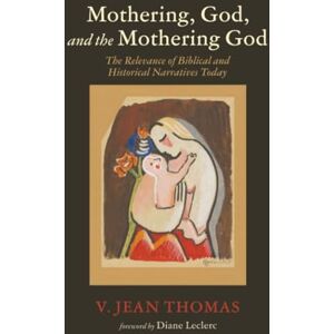 Thomas, V. Jean Mothering, God, and the Mothering God: The Relevance of Biblical and Historical Narratives Today Thomas, V. Jean Mothering, God, and the Mothering God: The Relevance of Biblical and Historical Narratives Today