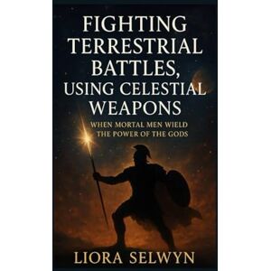 Selwyn, Liora Fighting Terrestrial Battles, Using Celestial Weapons: When Mortal Men Wield the Power of the Gods Selwyn, Liora Fighting Terrestrial Battles, Using Celestial Weapons: When Mortal Men Wield the Power of the Gods