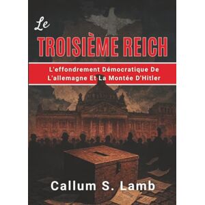 Lamb, Callum S. Le Troisième Reich: L'effondrement Démocratique De L'allemagne Et La Montée D'Hitler (L'époque du Troisième Reich) Lamb, Callum S. Le Troisième Reich: L'effondrement Démocratique De L'allemagne Et La Montée D'Hitler (L'époque du Troisième Reich)