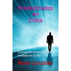 González, René Predestinados en Cristo: El propósito eterno de Dios revelado en Su Hijo González, René Predestinados en Cristo: El propósito eterno de Dios revelado en Su Hijo
