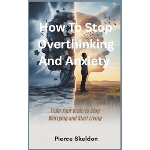 Skeldon, Pierce How to stop overthinking and anxiety: Train Your Brain to Stop Worrying and Start Living Skeldon, Pierce How to stop overthinking and anxiety: Train Your Brain to Stop Worrying and Start Living