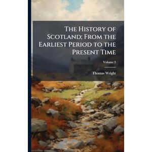 Wright, Thomas The History of Scotland; From the Earliest Period to the Present Time Wright, Thomas The History of Scotland; From the Earliest Period to the Present Time