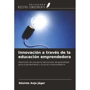 Jäger, Désirée Anja Innovación a través de la educación emprendedora: Desarrollo de una teoría del proceso de aprendizaje para el pensamiento y la acción emprendedora Jäger, Désirée Anja Innovación a través de la educación emprendedora: Desarrollo de una teoría del proceso de aprendizaje para el pensamiento y la acción emprendedora