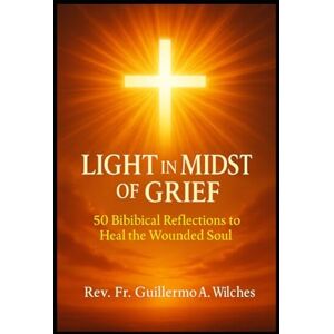 Wilches, Rvdo Guillermo A. Light in the Midst of Grief:: 50 Biblical Reflections to Heal the Wounded Soul Wilches, Rvdo Guillermo A. Light in the Midst of Grief:: 50 Biblical Reflections to Heal the Wounded Soul