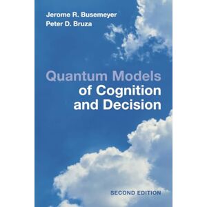Busemeyer, Jerome R. Quantum Models of Cognition and Decision: Principles and Applications Busemeyer, Jerome R. Quantum Models of Cognition and Decision: Principles and Applications