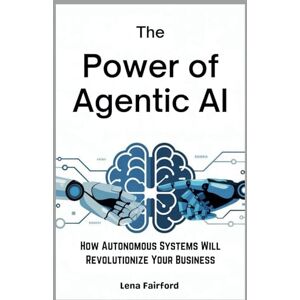 Fairford, Lena The Power of Agentic AI: How Autonomous Systems Will Revolutionize Your Business: Discover the Strategies, Tools, and Techniques to Master AI Agents and Dominate the Future of Work Fairford, Lena The Power of Agentic AI: How Autonomous Systems Will Revolutionize Your Business: Discover the Strategies, Tools, and Techniques to Master AI Agents and Dominate the Future of Work