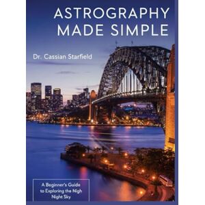 Starfield, Dr. Cassian Astrography Made Simple: A Beginner's Guide to Exploring the Night Sky Starfield, Dr. Cassian Astrography Made Simple: A Beginner's Guide to Exploring the Night Sky