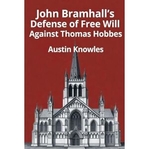 Knowles, Austin John Bramhall's Defense of Free Will Against Thomas Hobbes Knowles, Austin John Bramhall's Defense of Free Will Against Thomas Hobbes