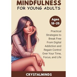 Publishing, CrytstalMinds Mindfulness For Young Adults: Practical Strategies to Break Free From Digital Addiction and Regain Control Over Your Time, Focus, and Life Publishing, CrytstalMinds Mindfulness For Young Adults: Practical Strategies to Break Free From Digital Addiction and Regain Control Over Your Time, Focus, and Life