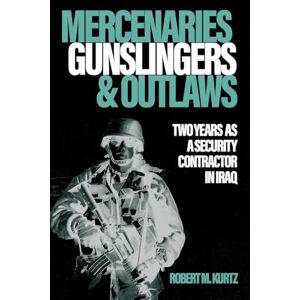 Robert M Kurtz Mercenaries, Gunslingers and Outlaws: Two Years as a Security Contractor in Iraq Robert M Kurtz Mercenaries, Gunslingers and Outlaws: Two Years as a Security Contractor in Iraq