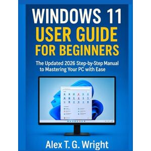 T. G. Wright, Alex WINDOWS 11 USER GUIDE FOR BEGINNERS: The Updated 2026 Step-by-Step Manual to Mastering Your PC with Ease T. G. Wright, Alex WINDOWS 11 USER GUIDE FOR BEGINNERS: The Updated 2026 Step-by-Step Manual to Mastering Your PC with Ease